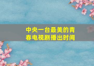 中央一台最美的青春电视剧播出时间