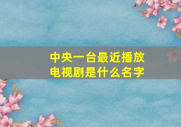 中央一台最近播放电视剧是什么名字