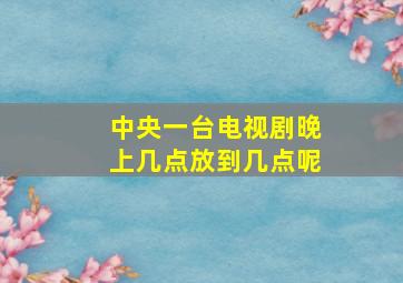 中央一台电视剧晚上几点放到几点呢