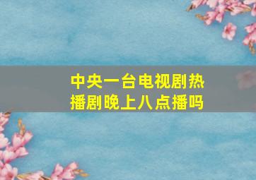 中央一台电视剧热播剧晚上八点播吗