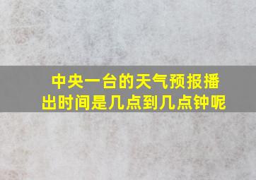 中央一台的天气预报播出时间是几点到几点钟呢