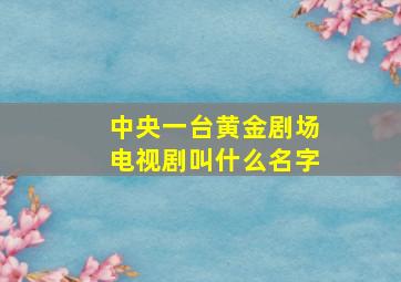 中央一台黄金剧场电视剧叫什么名字