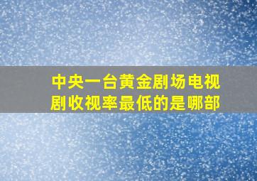 中央一台黄金剧场电视剧收视率最低的是哪部