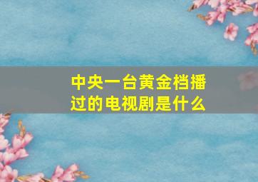 中央一台黄金档播过的电视剧是什么