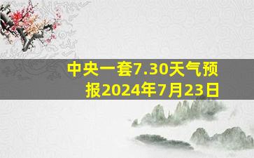 中央一套7.30天气预报2024年7月23日