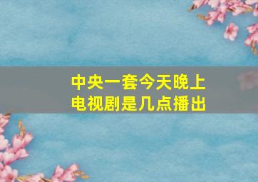 中央一套今天晚上电视剧是几点播出