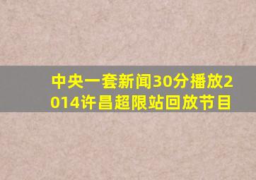 中央一套新闻30分播放2014许昌超限站回放节目