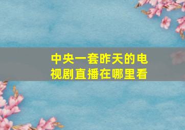 中央一套昨天的电视剧直播在哪里看