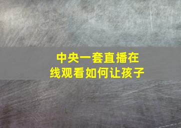 中央一套直播在线观看如何让孩子