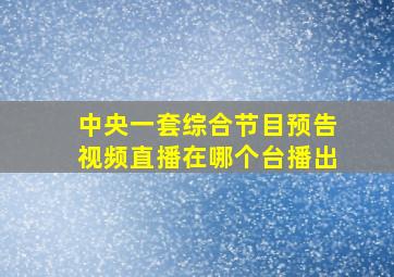 中央一套综合节目预告视频直播在哪个台播出