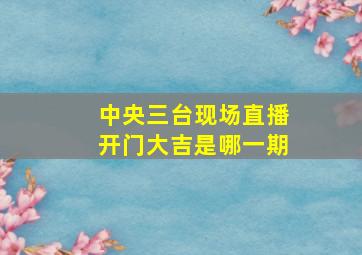 中央三台现场直播开门大吉是哪一期