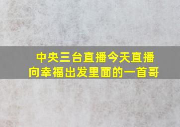 中央三台直播今天直播向幸福出发里面的一首哥