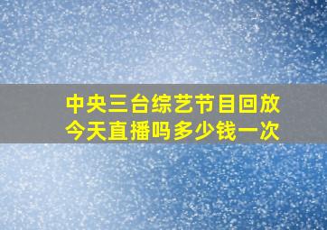 中央三台综艺节目回放今天直播吗多少钱一次