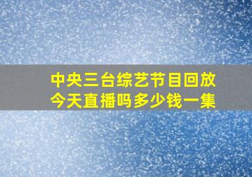 中央三台综艺节目回放今天直播吗多少钱一集