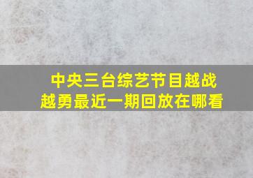 中央三台综艺节目越战越勇最近一期回放在哪看