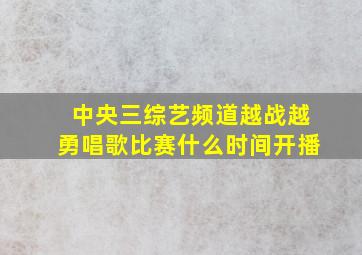 中央三综艺频道越战越勇唱歌比赛什么时间开播