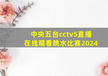 中央五台cctv5直播在线观看跳水比赛2024