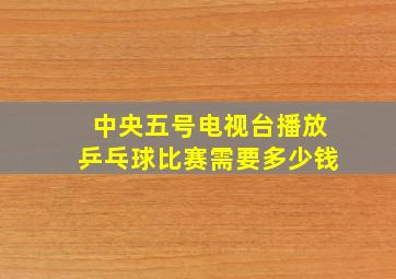 中央五号电视台播放乒乓球比赛需要多少钱