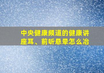 中央健康频道的健康讲座耳、前听悬晕怎么冶