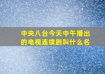 中央八台今天中午播出的电视连续剧叫什么名