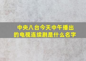 中央八台今天中午播出的电视连续剧是什么名字