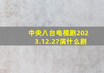 中央八台电视剧2023.12.27演什么剧