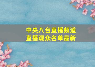 中央八台直播频道直播观众名单最新