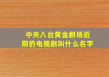 中央八台黄金剧场近期的电视剧叫什么名字