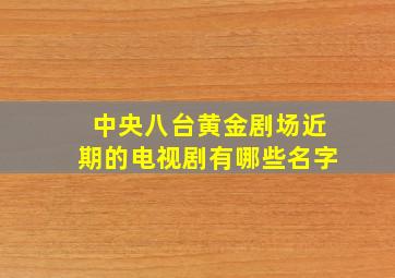 中央八台黄金剧场近期的电视剧有哪些名字