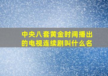 中央八套黄金时间播出的电视连续剧叫什么名