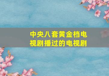 中央八套黄金档电视剧播过的电视剧