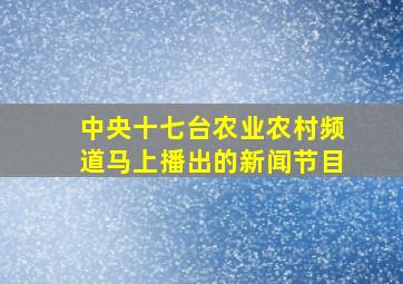 中央十七台农业农村频道马上播出的新闻节目