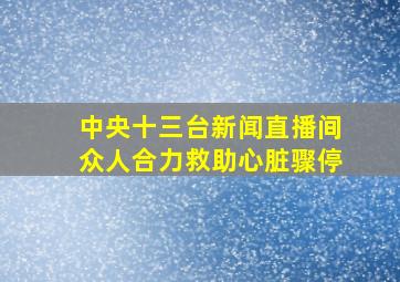 中央十三台新闻直播间众人合力救助心脏骤停