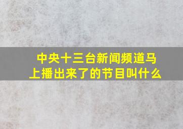 中央十三台新闻频道马上播出来了的节目叫什么