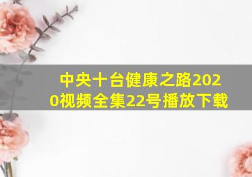 中央十台健康之路2020视频全集22号播放下载