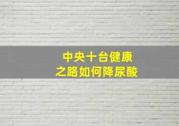 中央十台健康之路如何降尿酸