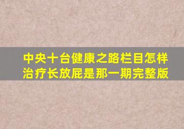 中央十台健康之路栏目怎样治疗长放屁是那一期完整版