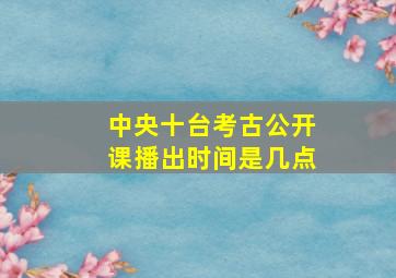 中央十台考古公开课播出时间是几点