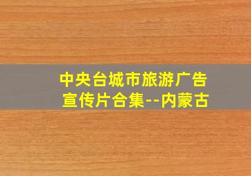 中央台城市旅游广告宣传片合集--内蒙古