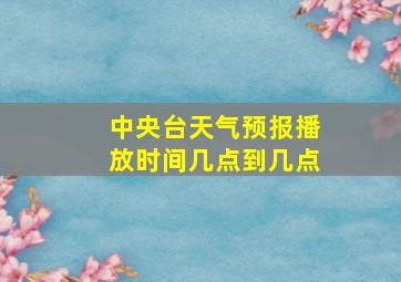 中央台天气预报播放时间几点到几点