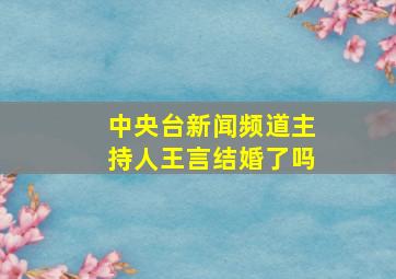 中央台新闻频道主持人王言结婚了吗