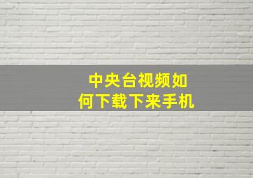 中央台视频如何下载下来手机