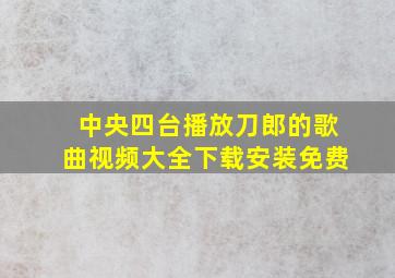 中央四台播放刀郎的歌曲视频大全下载安装免费