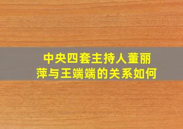 中央四套主持人董丽萍与王端端的关系如何