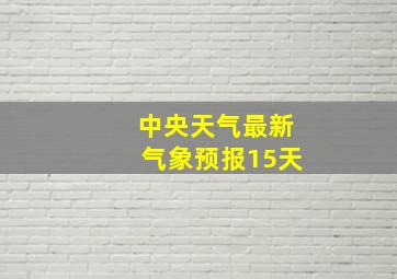 中央天气最新气象预报15天