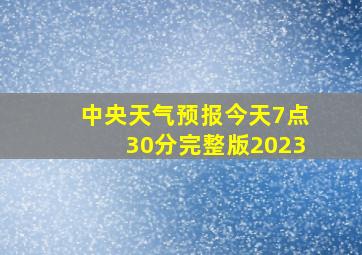 中央天气预报今天7点30分完整版2023