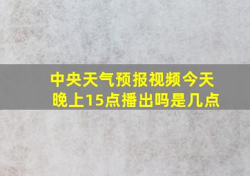 中央天气预报视频今天晚上15点播出吗是几点