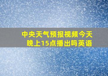 中央天气预报视频今天晚上15点播出吗英语