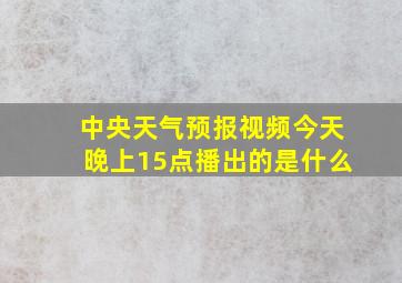 中央天气预报视频今天晚上15点播出的是什么