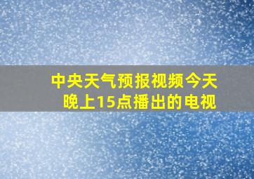 中央天气预报视频今天晚上15点播出的电视